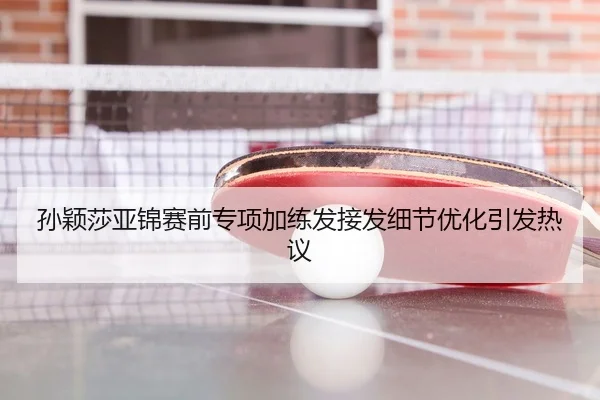 孙颖莎亚锦赛前专项加练发接发细节优化引发热议