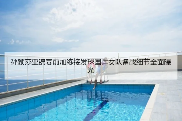 孙颖莎亚锦赛前加练接发球国乒女队备战细节全面曝光