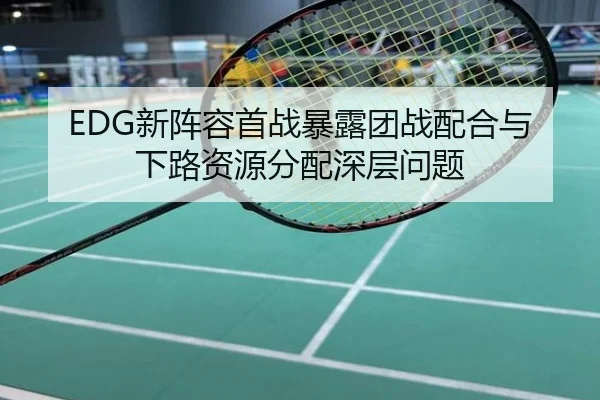 EDG新阵容首战暴露团战配合与下路资源分配深层问题