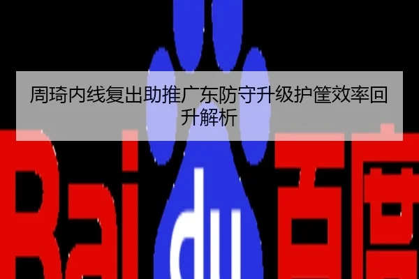 周琦内线复出助推广东防守升级护筐效率回升解析