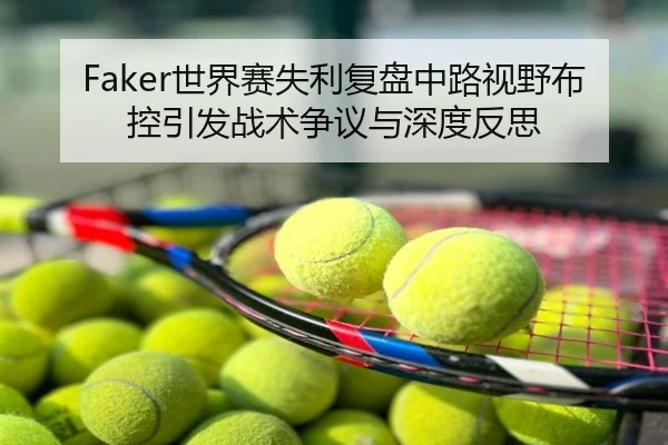 Faker世界赛失利复盘中路视野布控引发战术争议与深度反思