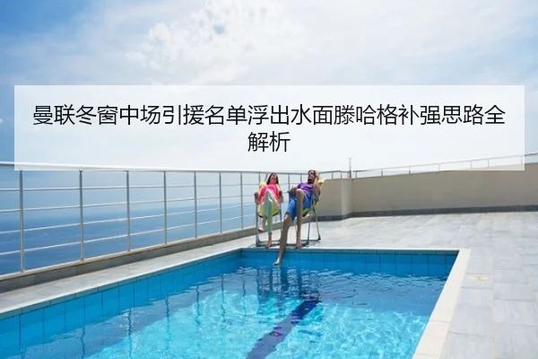 曼联冬窗中场引援名单浮出水面滕哈格补强思路全解析